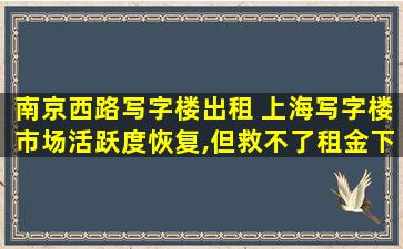 南京西路写字楼出租 上海写字楼市场活跃度恢复,但救不了租金下跌